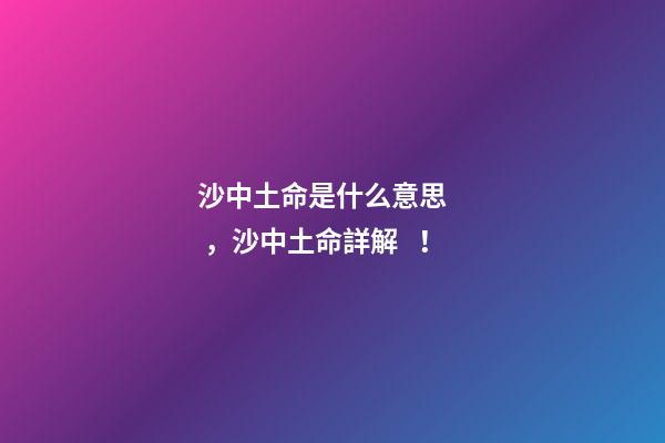 沙中土命是什么意思，沙中土命詳解！